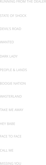 RUNNING FROM THE DEALER STATE OF SHOCK DEVIL'S ROAD WANTED DARK LADY PEOPLE & LANDS BOOGIE NATION WASTERLAND TAKE ME AWAY HEY BABE FACE TO FACE CALL ME MISSING YOU