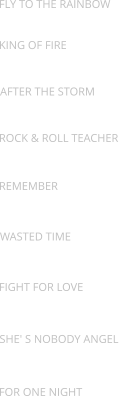 FLY TO THE RAINBOW KING OF FIRE AFTER THE STORM ROCK & ROLL TEACHER REMEMBER WASTED TIME FIGHT FOR LOVE SHE' S NOBODY ANGEL FOR ONE NIGHT