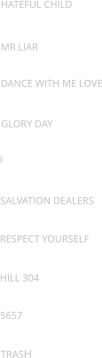 Hateful child Mr liar Dance with me love Glory day I Salvation dealers Respect yourself Hill 304 5657 TRASH