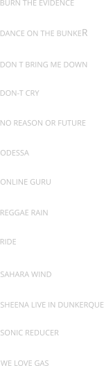 Burn the evidence Dance on the bunker Don t bring me down Don-t cry No reason or future Odessa Online guru Reggae rain Ride Sahara wind Sheena live in dunkerque Sonic reducer We love gas