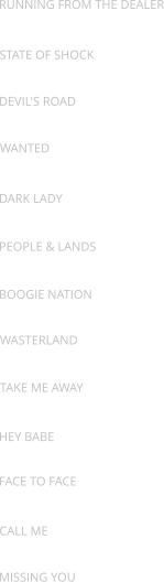 RUNNING FROM THE DEALER STATE OF SHOCK DEVIL'S ROAD WANTED DARK LADY PEOPLE & LANDS BOOGIE NATION WASTERLAND TAKE ME AWAY HEY BABE FACE TO FACE CALL ME MISSING YOU