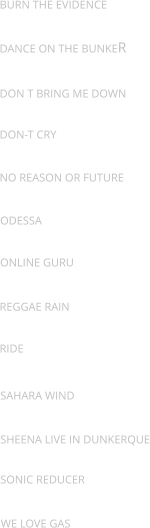 Burn the evidence Dance on the bunker Don t bring me down Don-t cry No reason or future Odessa Online guru Reggae rain Ride Sahara wind Sheena live in dunkerque Sonic reducer We love gas